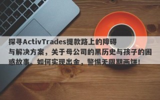 探寻ActivTrades提款路上的障碍与解决方案，关于母公司的黑历史与孩子的困惑故事。如何实现出金，警惕无限期画饼！