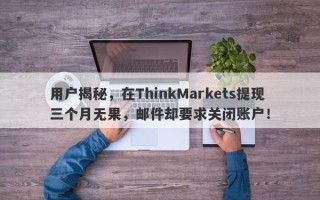 用户揭秘，在ThinkMarkets提现三个月无果，邮件却要求关闭账户！