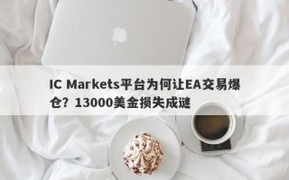 IC Markets平台为何让EA交易爆仓？13000美金损失成谜