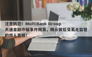 注意防范！MultiBank Group大通金融诈骗事件频发，揭示背后交易无监管的惊人真相！