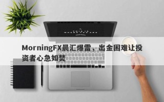 MorningFX晨汇爆雷，出金困难让投资者心急如焚