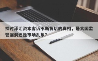 探讨泽汇资本客诉不断背后的真相，是大国监管漏洞还是市场乱象？