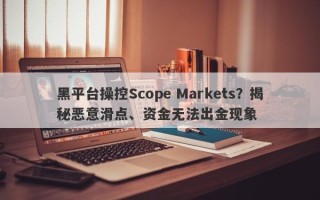 黑平台操控Scope Markets？揭秘恶意滑点、资金无法出金现象