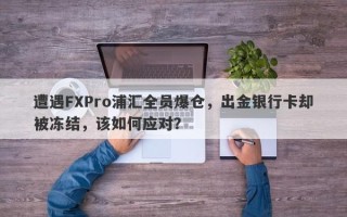 遭遇FXPro浦汇全员爆仓，出金银行卡却被冻结，该如何应对？