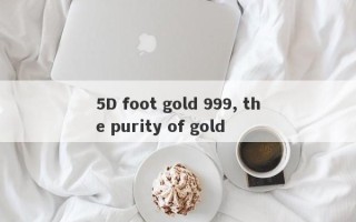 5D foot gold 999, the purity of gold