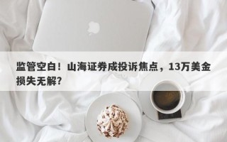 监管空白！山海证券成投诉焦点，13万美金损失无解？