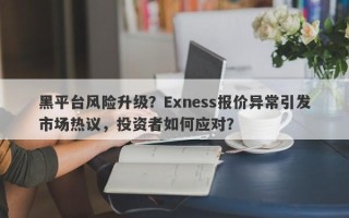 黑平台风险升级？Exness报价异常引发市场热议，投资者如何应对？