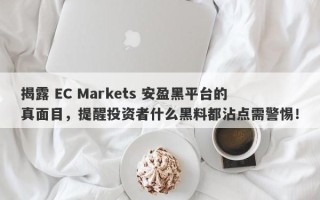 揭露 EC Markets 安盈黑平台的真面目，提醒投资者什么黑料都沾点需警惕！