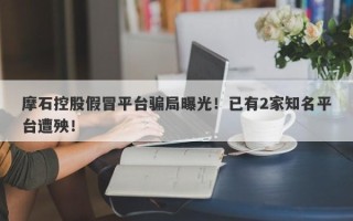 摩石控股假冒平台骗局曝光！已有2家知名平台遭殃！