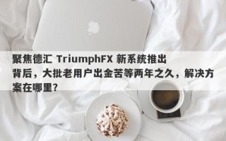 聚焦德汇 TriumphFX 新系统推出背后，大批老用户出金苦等两年之久，解决方案在哪里？