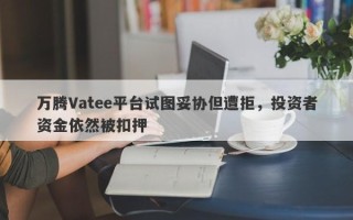 万腾Vatee平台试图妥协但遭拒，投资者资金依然被扣押