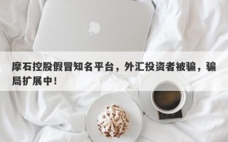 摩石控股假冒知名平台，外汇投资者被骗，骗局扩展中！