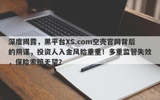 深度揭露，黑平台XS.com空壳官网背后的阴谋，投资人入金风险重重！多重监管失效，保险索赔无望？