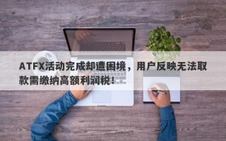 ATFX活动完成却遭困境，用户反映无法取款需缴纳高额利润税！