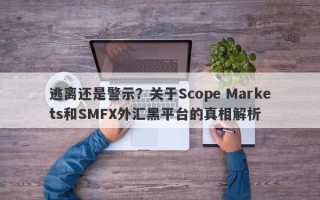 逃离还是警示？关于Scope Markets和SMFX外汇黑平台的真相解析