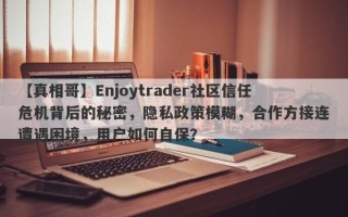 【真相哥】Enjoytrader社区信任危机背后的秘密，隐私政策模糊，合作方接连遭遇困境，用户如何自保？