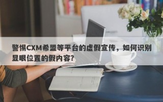 警惕CXM希盟等平台的虚假宣传，如何识别显眼位置的假内容？