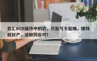 百汇BCR操作中的坑，只能亏不能赚，赚钱就封户，该如何应对？