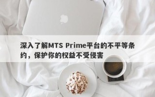 深入了解MTS Prime平台的不平等条约，保护你的权益不受侵害