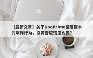 【最新文章】关于DooPrime德璞资本的欺诈行为，投资者应该怎么做？