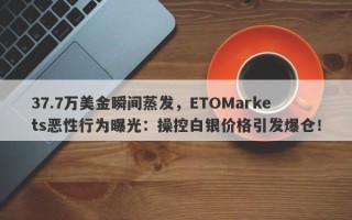 37.7万美金瞬间蒸发，ETOMarkets恶性行为曝光：操控白银价格引发爆仓！