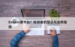 Exness黑平台？投资者的警示与自救指南