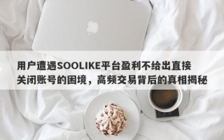 用户遭遇SOOLIKE平台盈利不给出直接关闭账号的困境，高频交易背后的真相揭秘