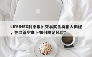 LIRUNEX利惠集团交易奖金真相大揭秘，在监管空白下如何防范风险？