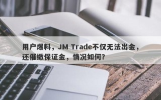 用户爆料，JM Trade不仅无法出金，还催缴保证金，情况如何？