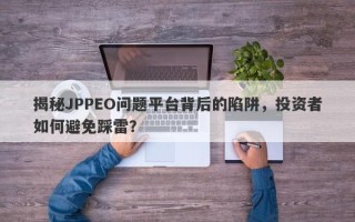 揭秘JPPEO问题平台背后的陷阱，投资者如何避免踩雷？