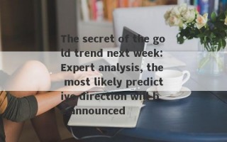 The secret of the gold trend next week: Expert analysis, the most likely predictive direction will be announced