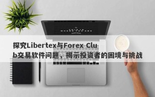 探究Libertex与Forex Club交易软件问题，揭示投资者的困境与挑战