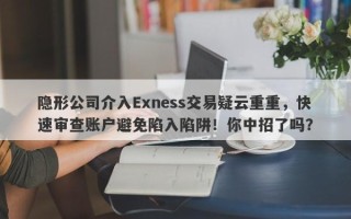 隐形公司介入Exness交易疑云重重，快速审查账户避免陷入陷阱！你中招了吗？