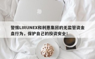 警惕LIRUNEX和利惠集团的无监管资金盘行为，保护自己的投资安全！