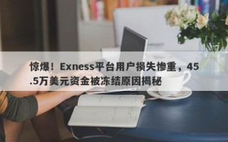 惊爆！Exness平台用户损失惨重，45.5万美元资金被冻结原因揭秘