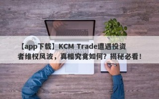 【app下载】KCM Trade遭遇投资者维权风波，真相究竟如何？揭秘必看！