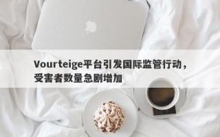 Vourteige平台引发国际监管行动，受害者数量急剧增加