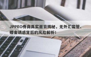 JPPEO券商真实面目揭秘，无外汇监管、赠金诱惑背后的风险解析！