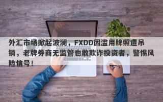 外汇市场掀起波澜，FXDD因滥用牌照遭吊销，老牌券商无监管也敢欺诈投资者，警惕风险信号！