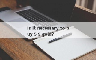 Is it necessary to buy 5 9 gold?