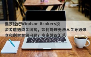 温莎经纪Windsor Brokers投资者遭遇资金困扰，如何处理无法入金导致爆仓和剩余金额问题？专家建议汇总