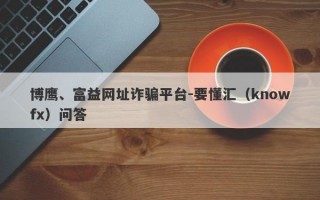 博鹰、富益网址诈骗平台-要懂汇（knowfx）问答