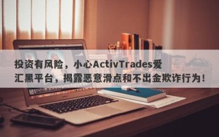 投资有风险，小心ActivTrades爱汇黑平台，揭露恶意滑点和不出金欺诈行为！