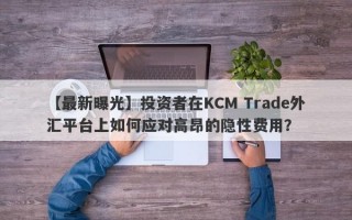 【最新曝光】投资者在KCM Trade外汇平台上如何应对高昂的隐性费用？