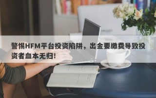 警惕HFM平台投资陷阱，出金要缴费导致投资者血本无归！