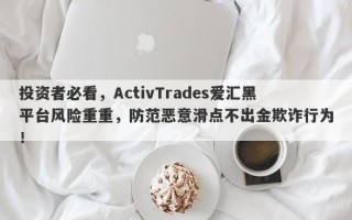 投资者必看，ActivTrades爱汇黑平台风险重重，防范恶意滑点不出金欺诈行为！