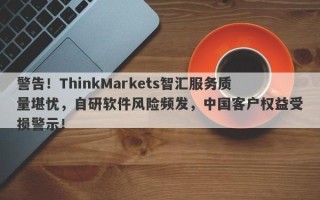 警告！ThinkMarkets智汇服务质量堪忧，自研软件风险频发，中国客户权益受损警示！