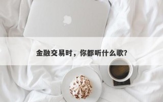 金融交易时，你都听什么歌？