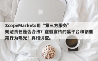 ScopeMarkets用“第三方服务”规避责任是否合法？虚假宣传的黑平台和割韭菜行为曝光！真相调查。