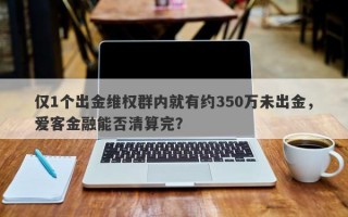 仅1个出金维权群内就有约350万未出金，爱客金融能否清算完？